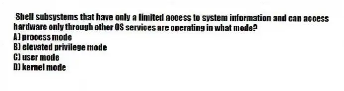 Shell subsystems that have only a limited access to system information and can access hardware only through other OS services are operating in what mode?
A) process mode
B) elevated privilege mode
C) user mode
D) kernel mode