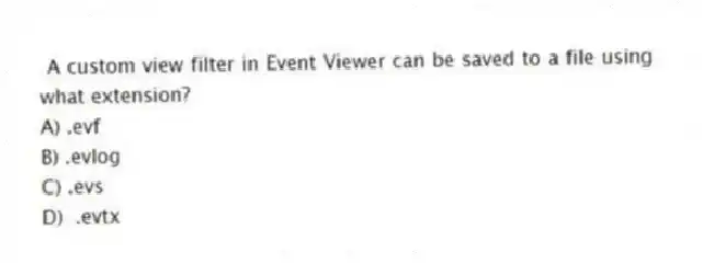 A custom view filter in Event Viewer can be saved to a file using what extension?
A) .evf
B) .evlog
C) .evs
D) .evtx