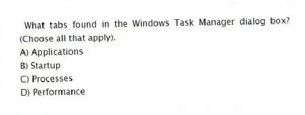 What tabs found in the Windows Task Manager dialog box? (Choose all that apply).
A) Applications
B) Startup
C) Processes
D) Performance