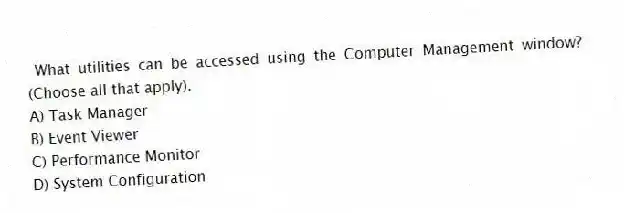 What utilities can be accessed using the Computer Management window? (Choose all that apply).
A) Task Manager
B) Event Viewer
C) Performance Monitor
D) System Configuration