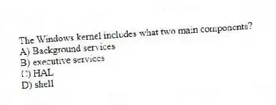 The Windows kernel includes what two main components?
A) Background services
B) executive services
C) HAL
D) shell