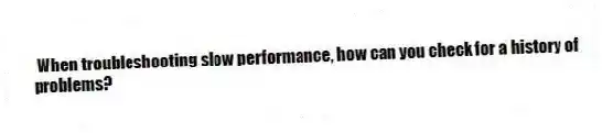 When troubleshooting slow performance, how can you check for a history of problems?