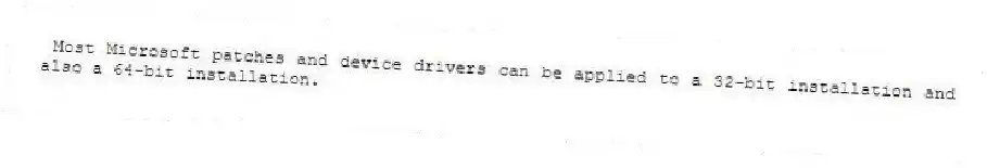 Most Microsoft patches and device drivers can be applied to a 32-bit installation and also a 64-bit installation.