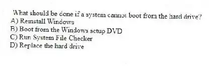 What should be done if a system cannot boot from the hard drive?
A) Reinstall Windows
B) Boot from the Windows setup DVD
C) Run System File Checker
D) Replace the hard drive