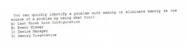 You can quickly identify a problem with memory or eliminate memory as the source of a problem by using what tool?
A) Last Known Good Configuration
B) Event Viewer
C) Device Manager
D) Memory Diagnostics