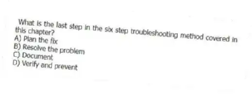 What is the last step in the six step troubleshooting method covered in this chapter?
A) Plan the fix
B) Resolve the problem
C) Document
D) Verify and prevent
