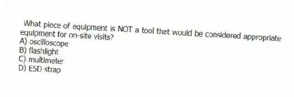 What piece of equipment is NOT a tool that would be considered appropriate equipment for on-site visits?
A) oscilloscope
B) flashlight
C) multimeter
D) ESD strap