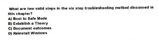 What are two valid steps in the six step troubleshooting method discussed in this chapter?
A) Boot to Safe Mode
B) Establish a Theory
C) Document outcomes
D) Reinstall Windows