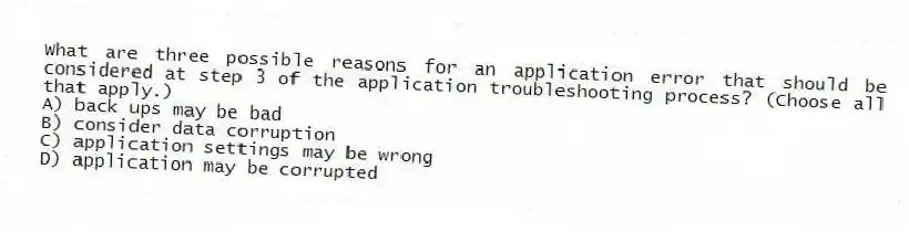 What are three possible reasons for an application error that should be considered at step 3 of the application troubleshooting process? (Choose all that apply.)
A) back ups may be bad
B) consider data corruption
C) application settings may be wrong
D) application may be corrupted
