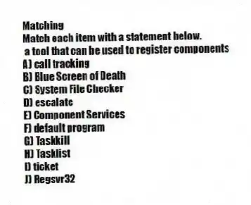 Matching
Match each item with a statement below.
- a tool that can be used to register components
A) call tracking
B) Blue Screen of Death
C) System File Checker
D) escalate
E) Component Services
F) default program
G) Taskkill
H) Tasklist
I) ticket
J) Regsvr32