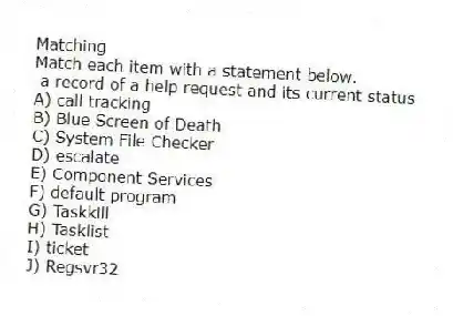 Matching
Match each item with a statement below.
- a record of a help request and its current status
A) call tracking
B) Blue Screen of Death
C) System File Checker
D) escalate
E) Component Services
F) default program
G) Taskkill
H) Tasklist
I) ticket
J) Regsvr32