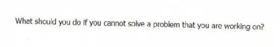 What should you do if you cannot solve a problem that you are working on?