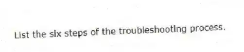 List the six steps of the troubleshooting process.