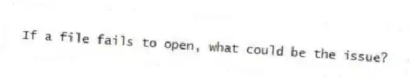 If a file fails to open, what could be the issue?