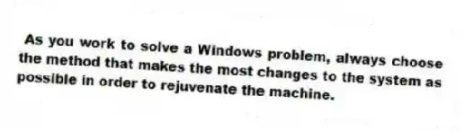 As you work to solve a Windows problem, always choose the method that makes the most changes to the system as possible in order to rejuvenate the machine.