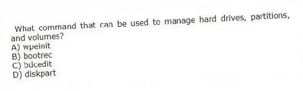 What command that can be used to manage hard drives, partitions, and volumes?
A) wpeinit
B) bootrec
C) bdcedit
D) diskpart