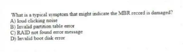 What is a typical symptom that might indicate the MBR record is damaged?
A) loud clicking noise
B) Invalid partition table error
C) RAID not found error message
D) Invalid boot disk error