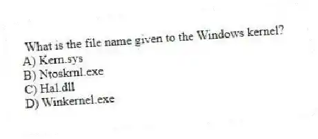 What is the file name given to the Windows kernel?
A) Kern.sys
B) Ntoskrnl.exe
C) Hal.dll
D) Winkernel.exe