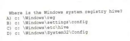 Where is the Windows system registry hive?
A) c: \Windows\reg
B) c: \Windows\settings\config
C) c: \Windows\etc\hive
D) c: \Windows\System32\Config