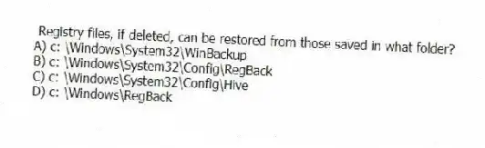 Registry files, if deleted, can be restored from those saved in what folder?
A) c: \Windows\System32\WinBackup
B) c: \Windows\System32\Config\RegBack
C) c: \Windows\System32\Config\Hive
D) c: \Windows\RegBack