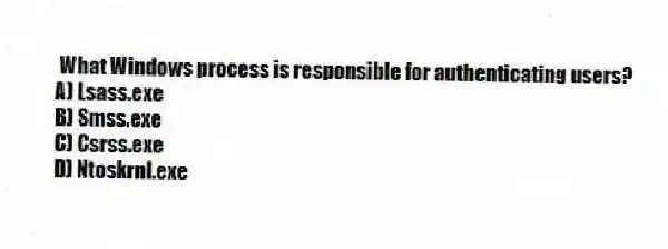 What Windows process is responsible for authenticating users?
A) Lsass.exe
B) Smss.exe
C) Csrss.exe
D) Ntoskrnl.exe