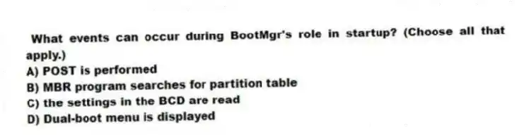 What events can occur during BootMgr's role in startup? (Choose all that apply.)
A) POST is performed
B) MBR program searches for partition table
C) the settings in the BCD are read
D) Dual-boot menu is displayed