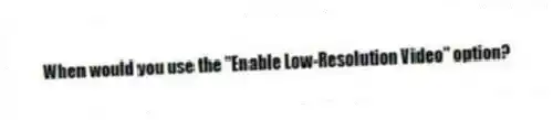When would you use the "Enable Low-Resolution Video" option?