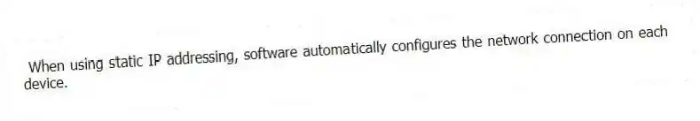 When using static IP addressing, software automatically configures the network connection on each device.