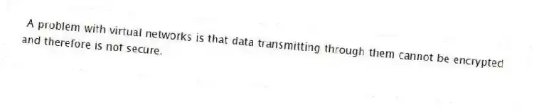 A problem with virtual networks is that data transmitting through them cannot be encrypted and therefore is not secure.