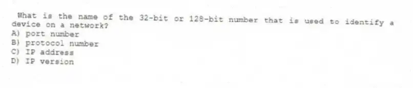 What is the name of the 32-bit or 128-bit number that is used to identify a device on a network?
A) port number
B) protocol number
C) IP address
D) IP version