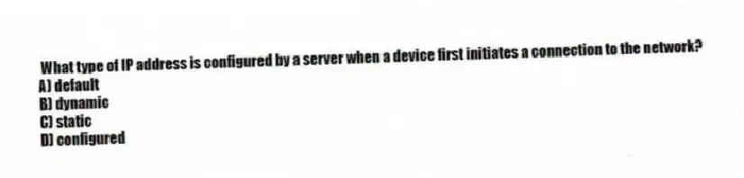 What type of IP address is configured by a server when a device first initiates a connection to the network?
A) default
B) dynamic
C) static
D) configured