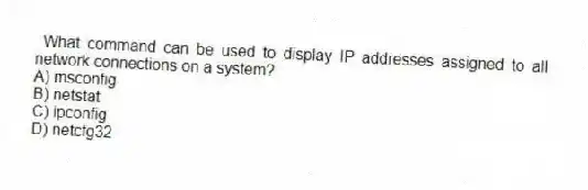 What command can be used to display IP addresses assigned to all network connections on a system?
A) msconfig
B) netstat
C) ipconfig
D) netcfg32