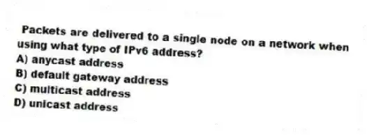 Packets are delivered to a single node on a network when using what type of IPv6 address?
A) anycast address
B) default gateway address
C) multicast address
D) unicast address