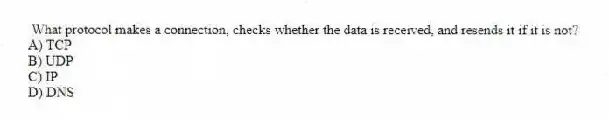What protocol makes a connection, checks whether the data is received, and resends it if it is not?
A) TCP
B) UDP
C) IP
D) DNS