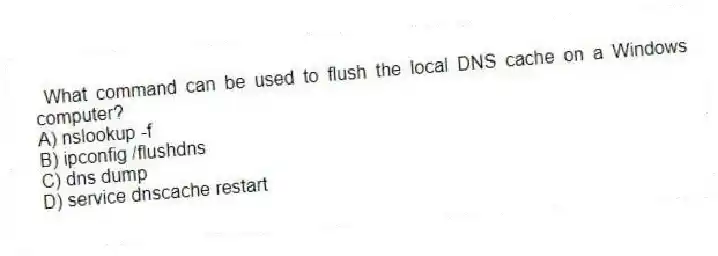 What command can be used to flush the local DNS cache on a Windows computer?
A) nslookup -f
B) ipconfig /flushdns
C) dns dump
D) service dnscache restart