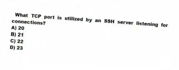 What TCP port is utilized by an SSH server listening for connections?
A) 20
B) 21
C) 22
D) 23
