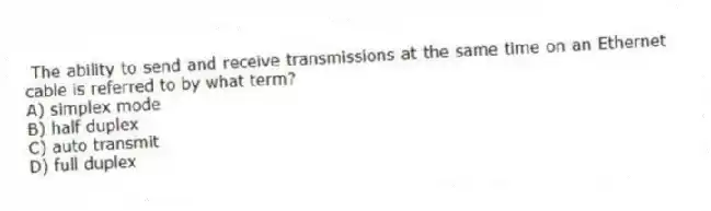 The ability to send and receive transmissions at the same time on an Ethernet cable is referred to by what term?
A) simplex mode
B) half duplex
C) auto transmit
D) full duplex