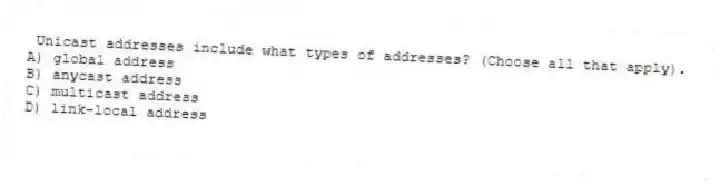 Unicast addresses include what types of addresses? (Choose all that apply).
A) global address
B) anycast address
C) multicast address
D) link-local address