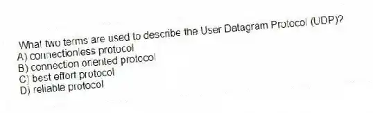 What two terms are used to describe the User Datagram Protocol (UDP)?
A) connectionless protocol
B) connection oriented protocol
C) best effort protocol
D) reliable protocol