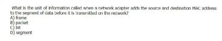 What is the unit of information called when a network adapter adds the source and destination MAC address to the segment of data before it is transmitted on the network?
A) frame
B) packet
C) bit
D) segment