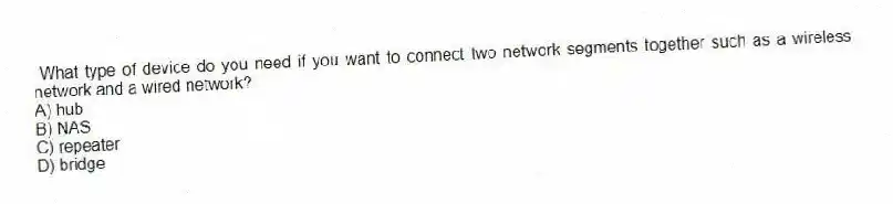 What type of device do you need if you want to connect two network segments together such as a wireless network and a wired network?
A) hub
B) NAS
C) repeater
D) bridge