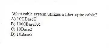 What cable system utilizes a fiber-optic cable?
A) 10GBaseT
B) 1000BaseFX
C) 10Base2
D) 10Base5