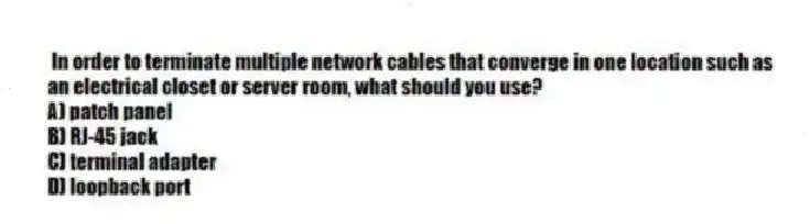 In order to terminate multiple network cables that converge in one location such as an electrical closet or server room, what should you use?
A) patch panel
B) RJ-45 jack
C) terminal adapter
D) loopback port