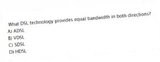 What DSL technology provides equal bandwidth in both directions?
A) ADSL
B) VDSL
C) SDSL
D) HDSL