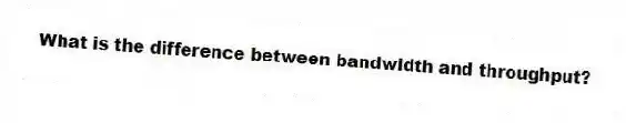 What is the difference between bandwidth and throughput?