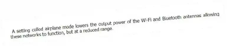 A setting called airplane mode lowers the output power of the Wi-Fi and Bluetooth antennas allowing these networks to function, but at a reduced range.