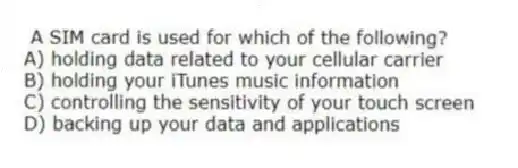 A SIM card is used for which of the following?
A) holding data related to your cellular carrier
B) holding your iTunes music information
C) controlling the sensitivity of your touch screen
D) backing up your data and applications