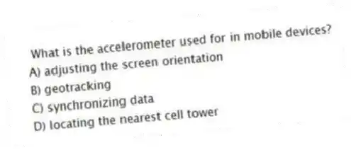 What is the accelerometer used for in mobile devices?
A) adjusting the screen orientation
B) geotracking
C) synchronizing data
D) locating the nearest cell tower
