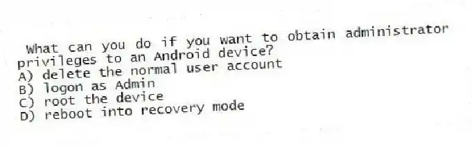 What can you do if you want to obtain administrator privileges to an Android device?
A) delete the normal user account
B) logon as Admin
C) root the device
D) reboot into recovery mode