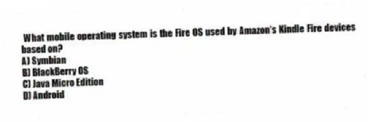 What mobile operating system is the Fire OS used by Amazon's Kindle Fire devices based on?
A) Symbian
B) BlackBerry OS
C) Java Micro Edition
D) Android